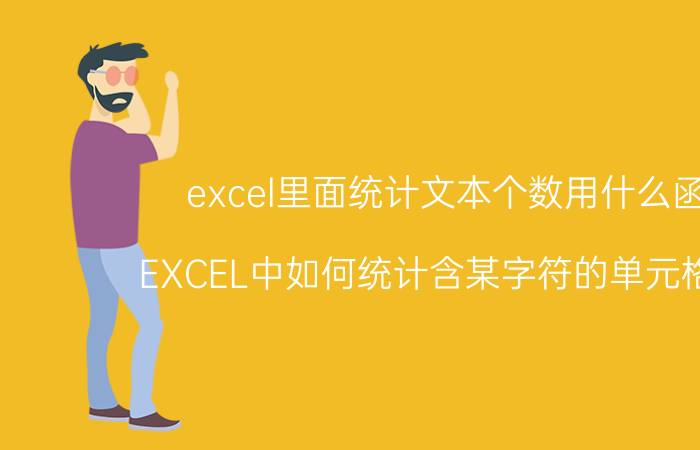 excel里面统计文本个数用什么函数 EXCEL中如何统计含某字符的单元格个数？